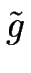 $\displaystyle \tilde{g}$