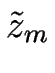 $ \tilde{z}_{m}$