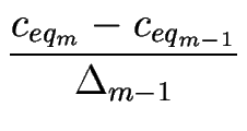 $\displaystyle {\frac{c_{eq_m}-c_{eq_{m-1}}}{\Delta_{m-1}}}$
